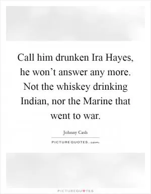 Call him drunken Ira Hayes, he won’t answer any more. Not the whiskey drinking Indian, nor the Marine that went to war Picture Quote #1