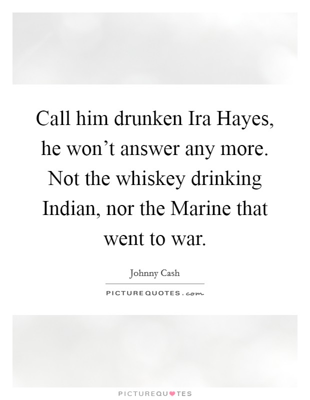 Call him drunken Ira Hayes, he won't answer any more. Not the whiskey drinking Indian, nor the Marine that went to war Picture Quote #1