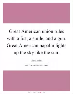Great American union rules with a fist, a smile, and a gun. Great American napalm lights up the sky like the sun Picture Quote #1