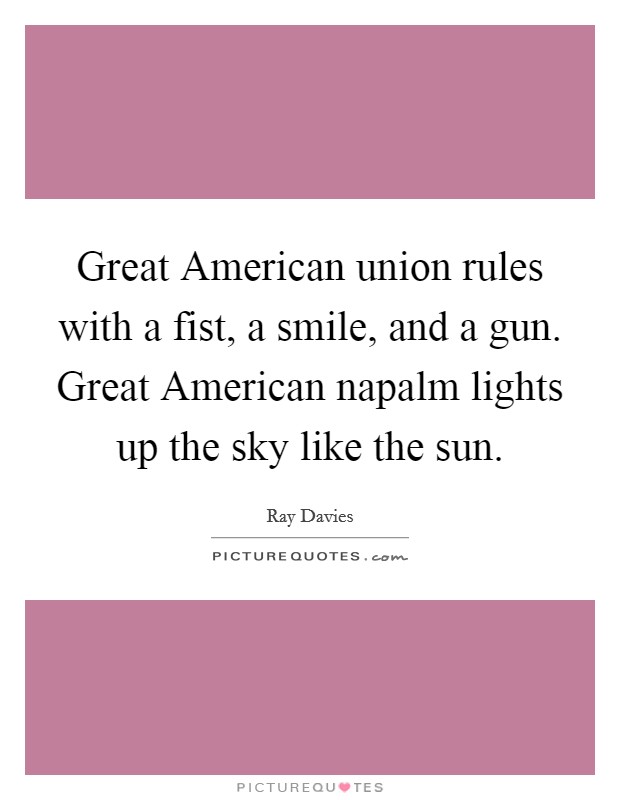 Great American union rules with a fist, a smile, and a gun. Great American napalm lights up the sky like the sun Picture Quote #1