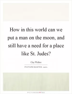 How in this world can we put a man on the moon, and still have a need for a place like St. Judes? Picture Quote #1
