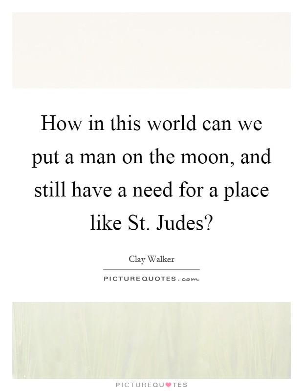 How in this world can we put a man on the moon, and still have a need for a place like St. Judes? Picture Quote #1