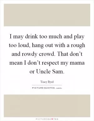 I may drink too much and play too loud, hang out with a rough and rowdy crowd. That don’t mean I don’t respect my mama or Uncle Sam Picture Quote #1