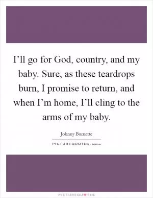 I’ll go for God, country, and my baby. Sure, as these teardrops burn, I promise to return, and when I’m home, I’ll cling to the arms of my baby Picture Quote #1