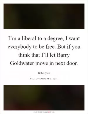 I’m a liberal to a degree, I want everybody to be free. But if you think that I’ll let Barry Goldwater move in next door Picture Quote #1