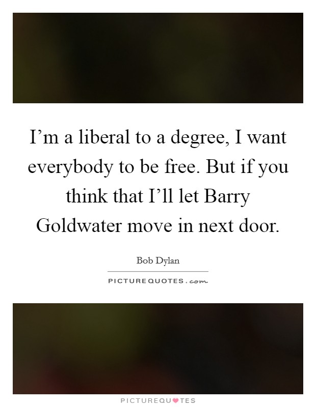 I'm a liberal to a degree, I want everybody to be free. But if you think that I'll let Barry Goldwater move in next door Picture Quote #1