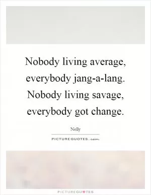 Nobody living average, everybody jang-a-lang. Nobody living savage, everybody got change Picture Quote #1