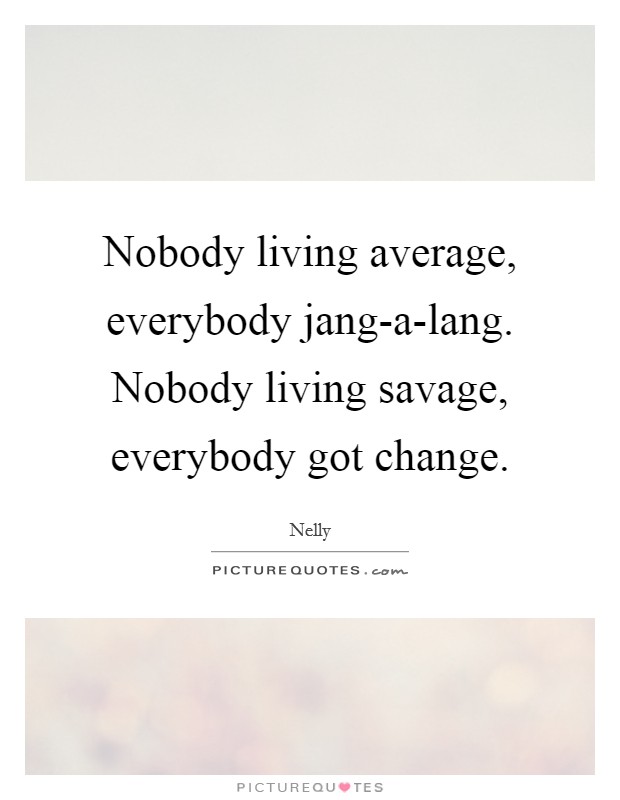 Nobody living average, everybody jang-a-lang. Nobody living savage, everybody got change Picture Quote #1