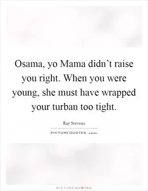 Osama, yo Mama didn’t raise you right. When you were young, she must have wrapped your turban too tight Picture Quote #1