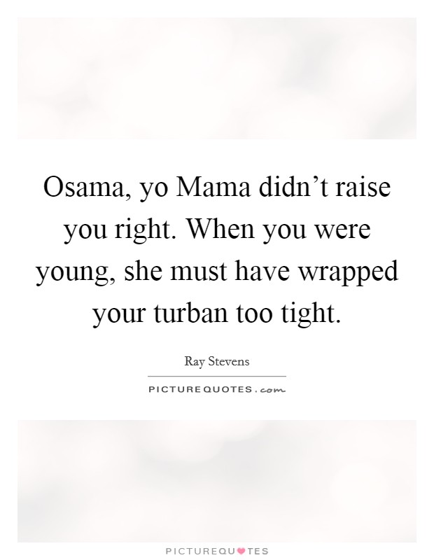 Osama, yo Mama didn't raise you right. When you were young, she must have wrapped your turban too tight Picture Quote #1