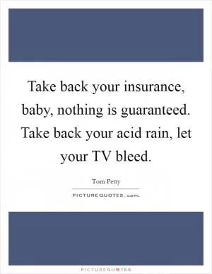 Take back your insurance, baby, nothing is guaranteed. Take back your acid rain, let your TV bleed Picture Quote #1