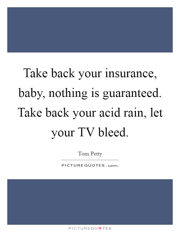 Take back your insurance, baby, nothing is guaranteed. Take back your acid rain, let your TV bleed Picture Quote #1