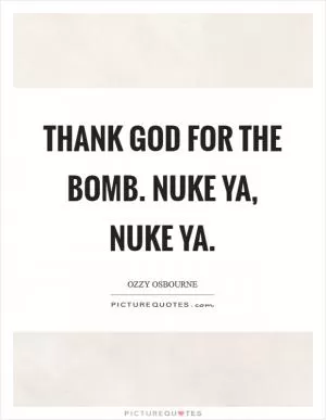 Thank God for the bomb. Nuke ya, nuke ya Picture Quote #1