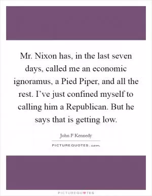 Mr. Nixon has, in the last seven days, called me an economic ignoramus, a Pied Piper, and all the rest. I’ve just confined myself to calling him a Republican. But he says that is getting low Picture Quote #1