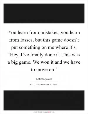 You learn from mistakes, you learn from losses, but this game doesn’t put something on me where it’s, ‘Hey, I’ve finally done it. This was a big game. We won it and we have to move on.’ Picture Quote #1