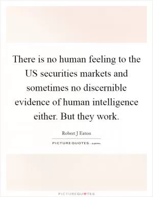 There is no human feeling to the US securities markets and sometimes no discernible evidence of human intelligence either. But they work Picture Quote #1