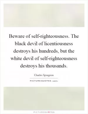 Beware of self-righteousness. The black devil of licentiousness destroys his hundreds, but the white devil of self-righteousness destroys his thousands Picture Quote #1