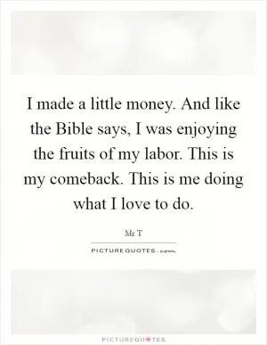 I made a little money. And like the Bible says, I was enjoying the fruits of my labor. This is my comeback. This is me doing what I love to do Picture Quote #1