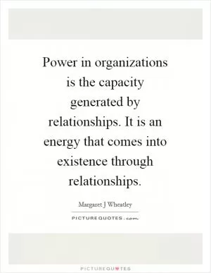 Power in organizations is the capacity generated by relationships. It is an energy that comes into existence through relationships Picture Quote #1
