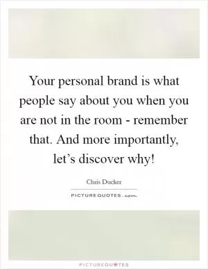 Your personal brand is what people say about you when you are not in the room - remember that. And more importantly, let’s discover why! Picture Quote #1