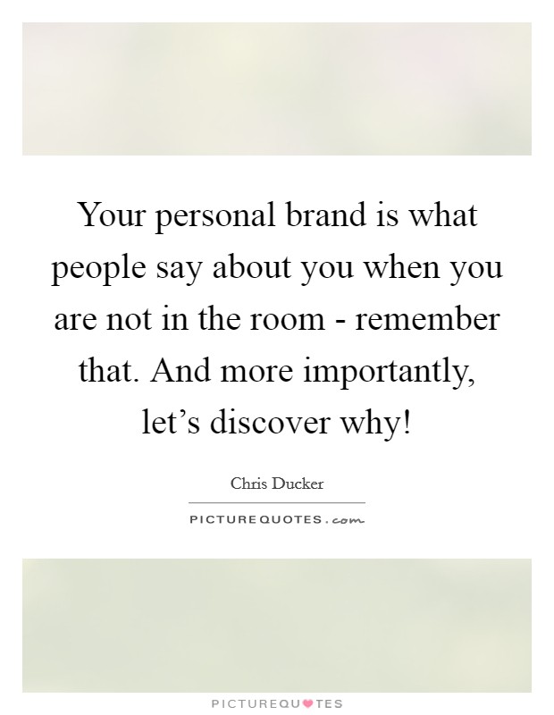 Your personal brand is what people say about you when you are not in the room - remember that. And more importantly, let's discover why! Picture Quote #1