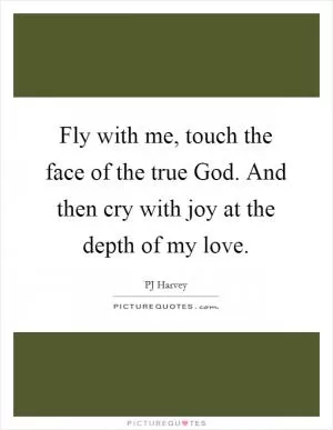 Fly with me, touch the face of the true God. And then cry with joy at the depth of my love Picture Quote #1