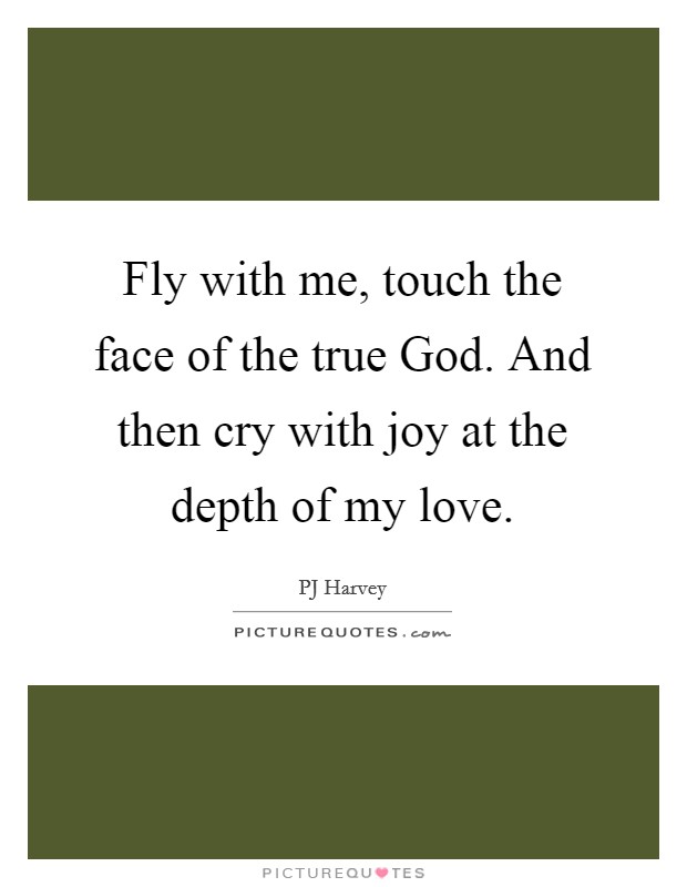 Fly with me, touch the face of the true God. And then cry with joy at the depth of my love Picture Quote #1