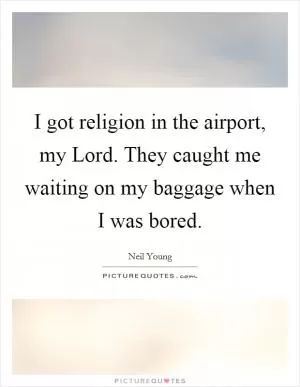 I got religion in the airport, my Lord. They caught me waiting on my baggage when I was bored Picture Quote #1