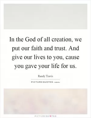In the God of all creation, we put our faith and trust. And give our lives to you, cause you gave your life for us Picture Quote #1
