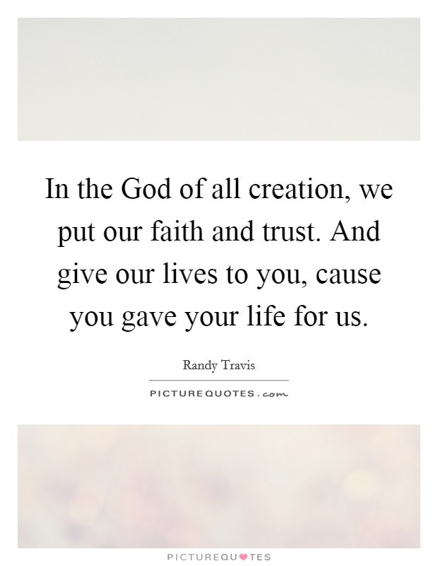 In the God of all creation, we put our faith and trust. And give our lives to you, cause you gave your life for us Picture Quote #1