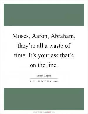 Moses, Aaron, Abraham, they’re all a waste of time. It’s your ass that’s on the line Picture Quote #1