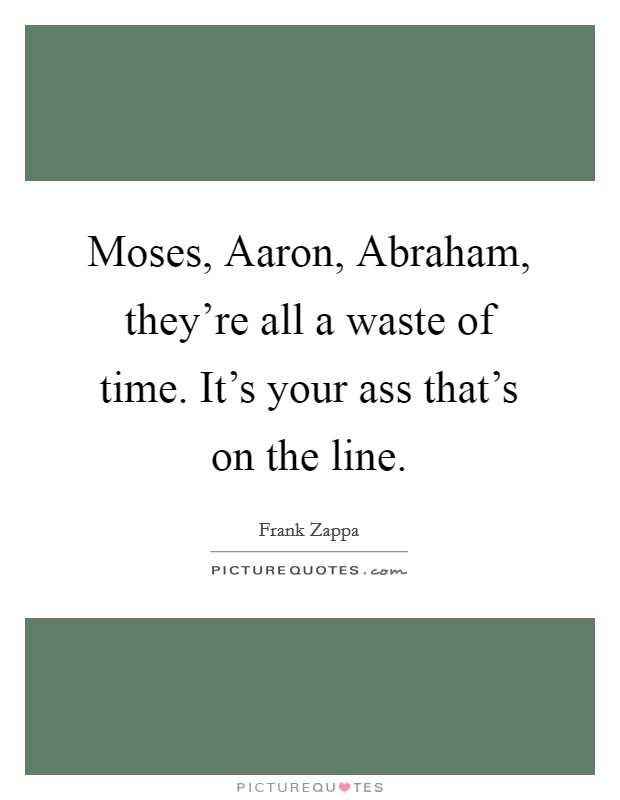 Moses, Aaron, Abraham, they're all a waste of time. It's your ass that's on the line Picture Quote #1