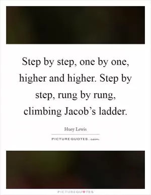 Step by step, one by one, higher and higher. Step by step, rung by rung, climbing Jacob’s ladder Picture Quote #1