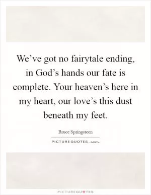 We’ve got no fairytale ending, in God’s hands our fate is complete. Your heaven’s here in my heart, our love’s this dust beneath my feet Picture Quote #1