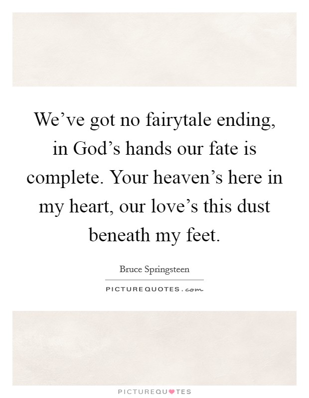 We've got no fairytale ending, in God's hands our fate is complete. Your heaven's here in my heart, our love's this dust beneath my feet Picture Quote #1