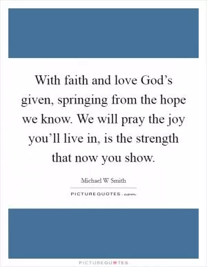 With faith and love God’s given, springing from the hope we know. We will pray the joy you’ll live in, is the strength that now you show Picture Quote #1