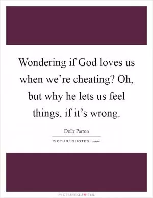 Wondering if God loves us when we’re cheating? Oh, but why he lets us feel things, if it’s wrong Picture Quote #1