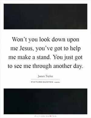 Won’t you look down upon me Jesus, you’ve got to help me make a stand. You just got to see me through another day Picture Quote #1