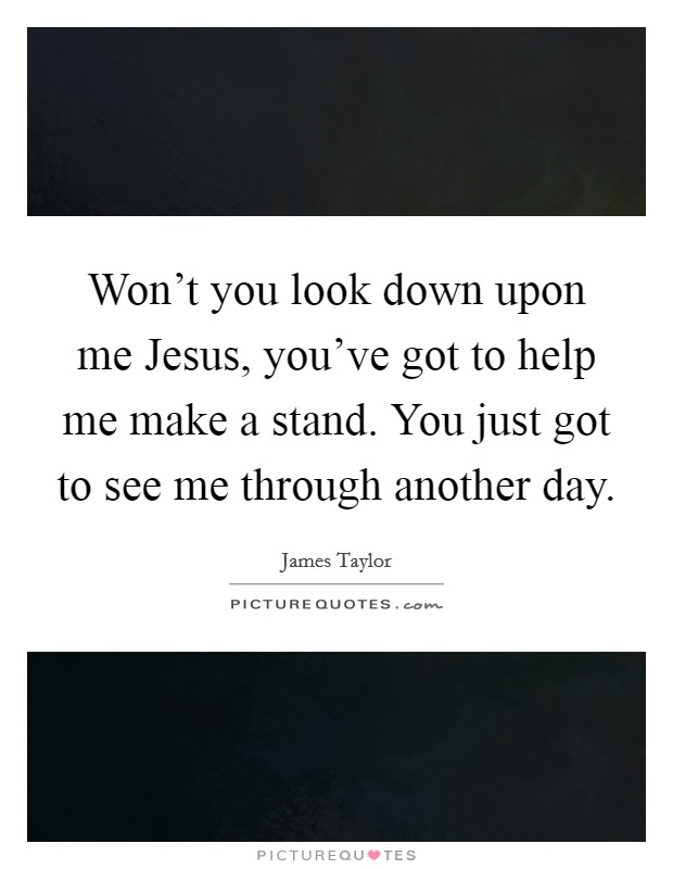 Won't you look down upon me Jesus, you've got to help me make a stand. You just got to see me through another day Picture Quote #1