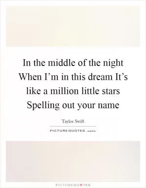 In the middle of the night When I’m in this dream It’s like a million little stars Spelling out your name Picture Quote #1