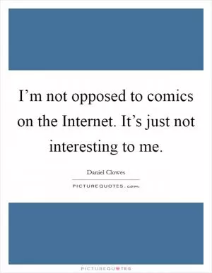 I’m not opposed to comics on the Internet. It’s just not interesting to me Picture Quote #1