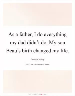 As a father, I do everything my dad didn’t do. My son Beau’s birth changed my life Picture Quote #1