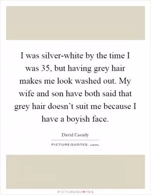 I was silver-white by the time I was 35, but having grey hair makes me look washed out. My wife and son have both said that grey hair doesn’t suit me because I have a boyish face Picture Quote #1