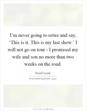 I’m never going to retire and say, ‘This is it. This is my last show.’ I will not go on tour - I promised my wife and son no more than two weeks on the road Picture Quote #1
