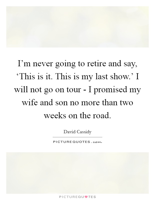 I'm never going to retire and say, ‘This is it. This is my last show.' I will not go on tour - I promised my wife and son no more than two weeks on the road Picture Quote #1