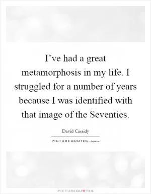 I’ve had a great metamorphosis in my life. I struggled for a number of years because I was identified with that image of the Seventies Picture Quote #1