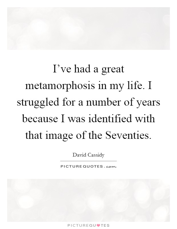 I've had a great metamorphosis in my life. I struggled for a number of years because I was identified with that image of the Seventies Picture Quote #1