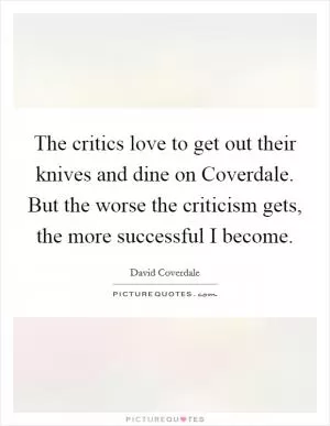 The critics love to get out their knives and dine on Coverdale. But the worse the criticism gets, the more successful I become Picture Quote #1