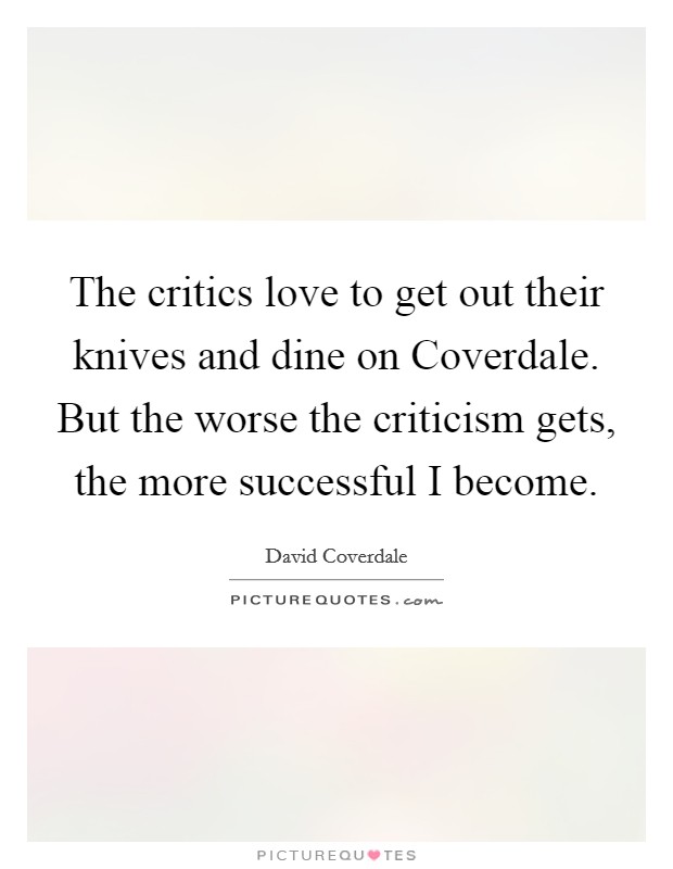 The critics love to get out their knives and dine on Coverdale. But the worse the criticism gets, the more successful I become Picture Quote #1