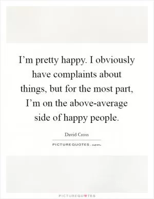 I’m pretty happy. I obviously have complaints about things, but for the most part, I’m on the above-average side of happy people Picture Quote #1